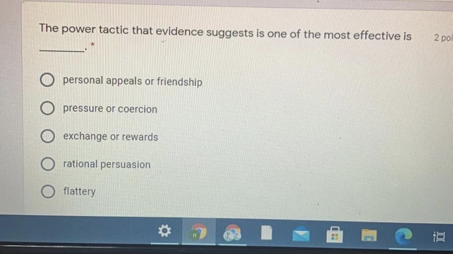 The power tactic that evidence suggests is one of the most effective is
2 poi
O personal appeals or friendship
O pressure or coercion
exchange or rewards
rational persuasion
flattery
直
DI
