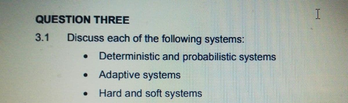 QUESTION THREE
3.1
Discuss each of the following systems:
• Deterministic and probabilistic systems
Adaptive systems
Hard and soft systems
I