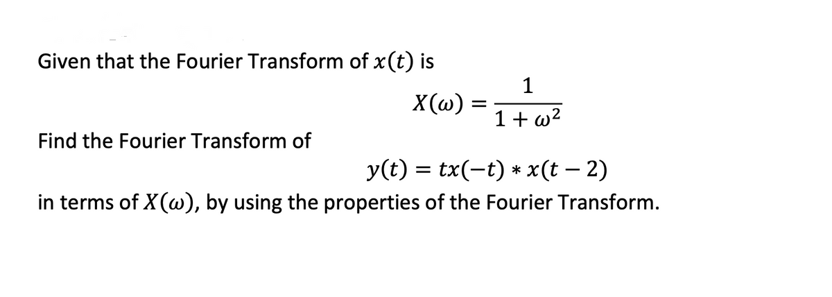 Given that the Fourier Transform of x (t) is
X(w)
Find the Fourier Transform of
1
= 1+w²
y(t) = tx(−t) * x(t − 2)
in terms of X(w), by using the properties of the Fourier Transform.