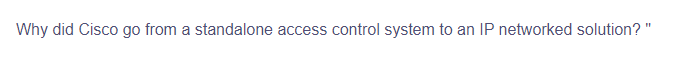 Why did Cisco go from a standalone access control system to an IP networked solution? "
