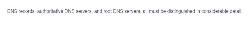 DNS records, authoritative DNS servers, and root DNS servers, all must be distinguished in considerable detail.
