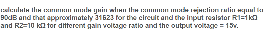 calculate the common mode gain when the common mode rejection ratio equal to
90dB and that approximately 31623 for the circuit and the input resistor R1=1kN
and R2=10 kN for different gain voltage ratio and the output voltage = 15v.
