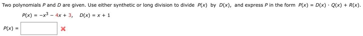 Two polynomials P and D are given. Use either synthetic or long division to divide P(x) by D(x), and express P in the form P(x) = D(x) · Q(x) + R(x).
P(x) = -x3 – 4x + 3, D(x) = x + 1
P(x) :
