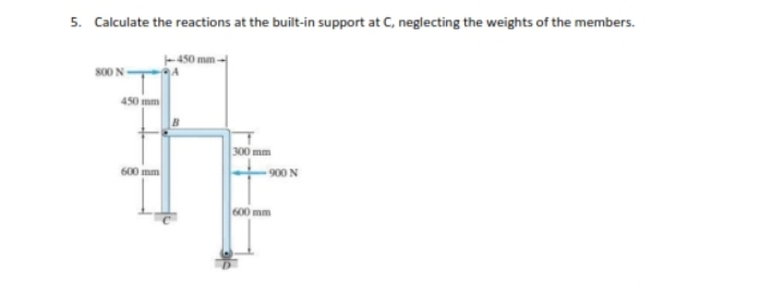 5. Calculate the reactions at the built-in support at C, neglecting the weights of the members.
450 mm
300 mm
600 mm
900 N
600 mm
