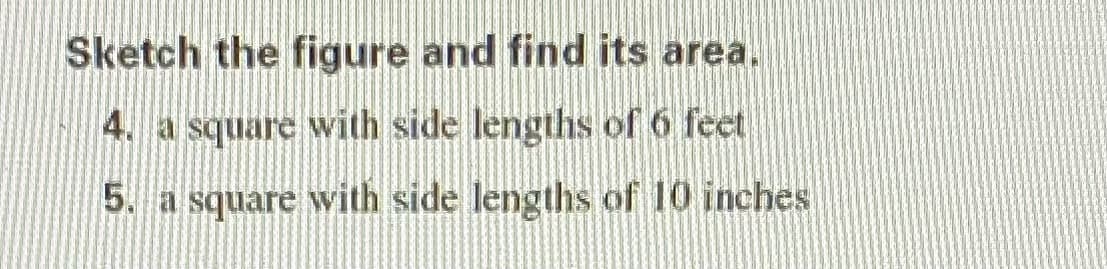 Sketch the figure and find its area.
4. a square with side lengths of 6 feet
5. a square with side lengths of 10 inches
