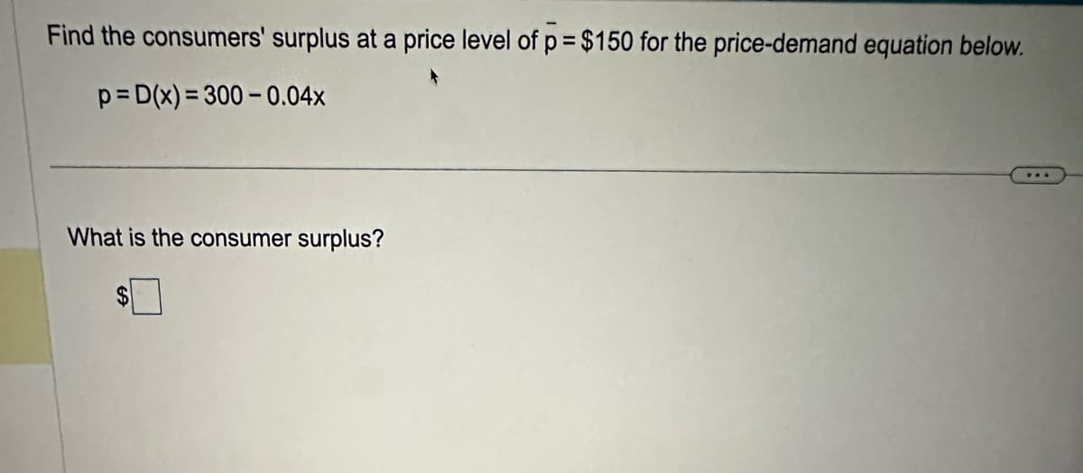 Find the consumers' surplus at a price level of p = $150 for the price-demand equation below.
p=D(x)=300-0.04x
What is the consumer surplus?