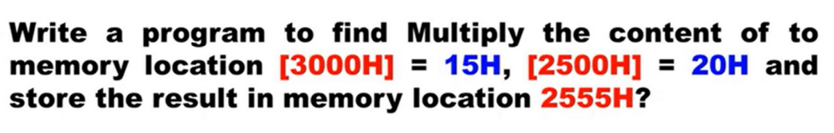 Write a program to find Multiply the content of to
memory location [3000H] = 15H, [2500H] = 20H and
store the result in memory location 2555H?
