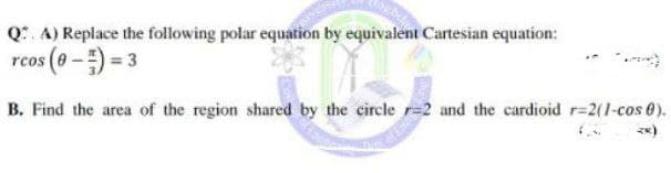 Q. A) Replace the following polar equation by equivalent Cartesian equation:
rcos (0 -) = 3
B. Find the area of the region shared by the circle r=2 and the cardioid r=2(1-cos 0).
