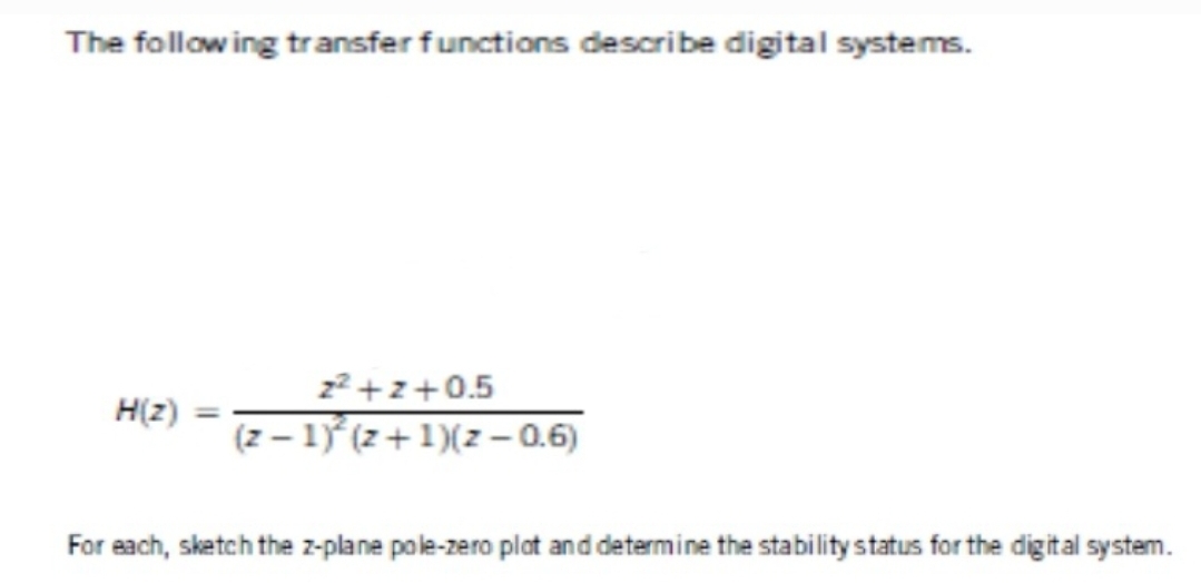 The following transfer functions describe digital systems.
H(z)
=
z²+z+0.5
(z-1)²(z+1)(z-0.6)
For each, sketch the z-plane pole-zero plat and determine the stability status for the digital system.