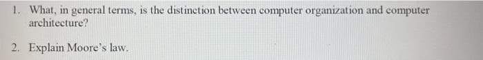 1. What, in general terms, is the distinction between computer organization and computer
architecture?
2. Explain Moore's law.