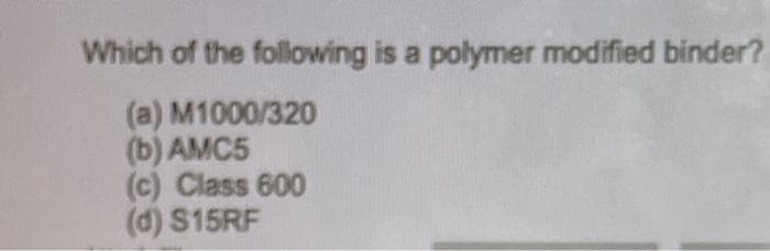 Which of the following is a polymer modified binder?
(a) M1000/320
(b) AMC5
(c) Class 600
(d) $15RF