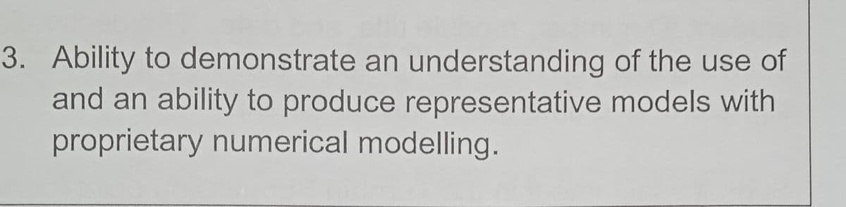 of the use of
3. Ability to demonstrate an understanding
and an ability to produce representative models with
proprietary numerical modelling.