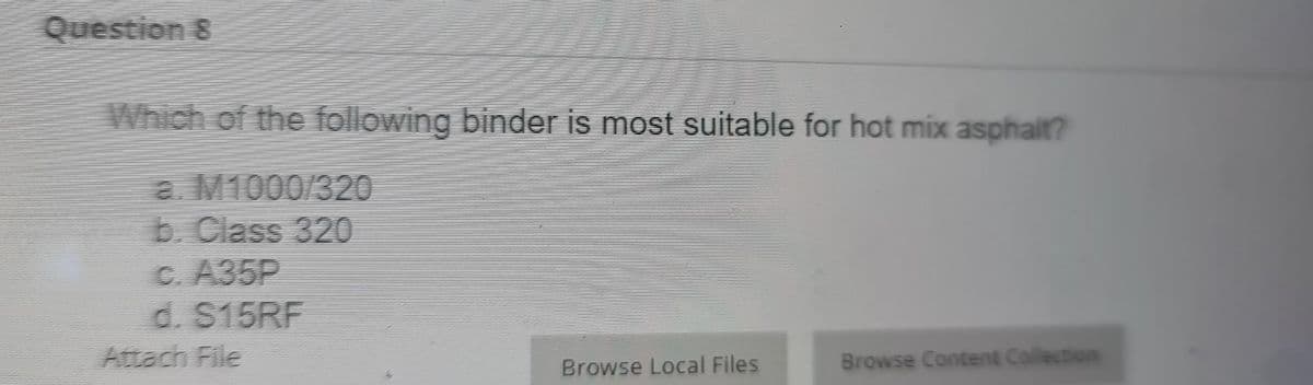 Question &
Which of the following binder is most suitable for hot mix asphalt?
a. M1000/320
b. Class 320
c. A35P
d. $15RF
Browse Local Files
Browse Content Collection