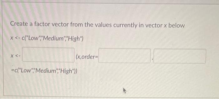 Create a factor vector from the values currently in vector x below
x <-c("Low","Medium","High")
X <-
(x,order=
=c("Low","Medium","High"))