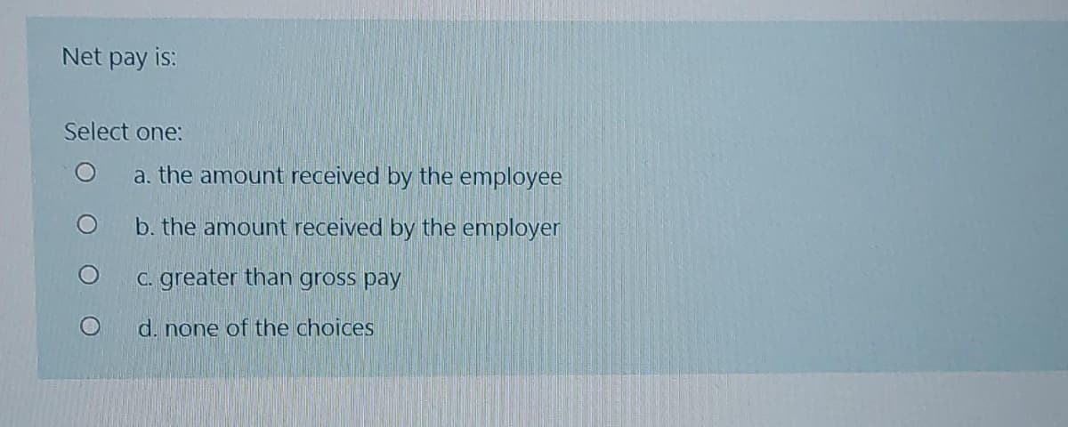 Net pay is:
Select one:
a. the amount received by the employee
b. the amount received by the employer
C. greater than gross pay
d. none of the choices
