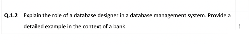 Q.1.2 Explain the role of a database designer in a database management system. Provide a
detailed example in the context of a bank.
