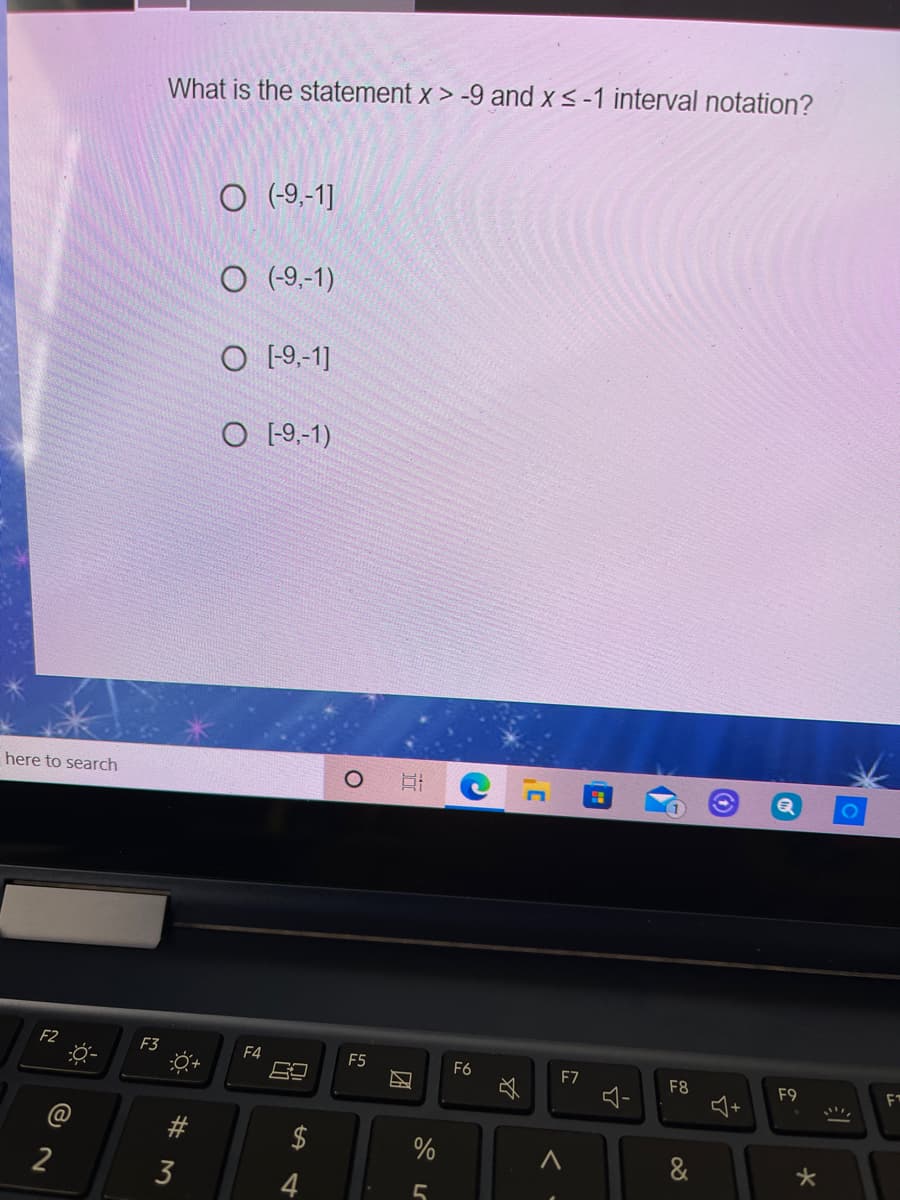 What is the statement x > -9 and x<-1 interval notation?
O (-9,-1]
O (-9,-1)
O 19-1
O 19-1)
here to search
F2
F3
F4
F5
F6
F7
F8
F9
%
&
2
3
4
%24
