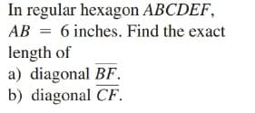 In regular hexagon ABCDEF,
AB = 6 inches. Find the exact
length of
a) diagonal BF.
b) diagonal CF.
