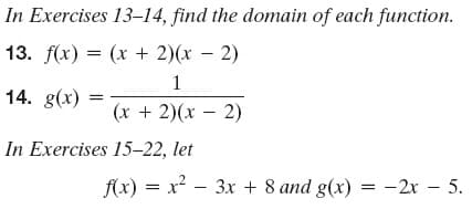 In Exercises 13-14, find the domain of each function.
13. f(x) 3 (х +2)(х — 2)
14. g(x)
(х + 2)(х — 2)
In Exercises 15–22, let
f(x) = x? – 3x + 8 and g(x) = -2x – 5.
