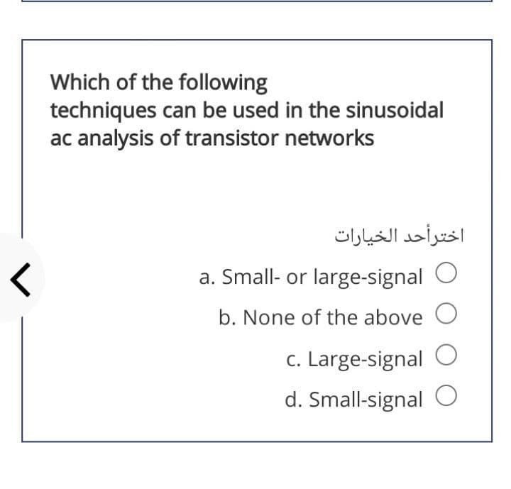 Which of the following
techniques can be used in the sinusoidal
ac analysis of transistor networks
اخترأحد الخیارات
a. Small- or large-signal O
b. None of the above
c. Large-signal O
d. Small-signal O
