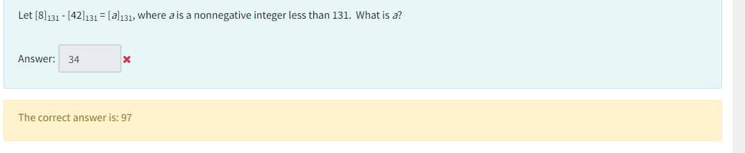 Let [8]131 - [42]131 [al131, where a is a nonnegative integer less than 131. What is a?
Answer: 34
X
The correct answer is: 97