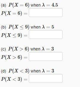 (a) P(X= 6) when X = 4.5
P(X = 6)
(b) P(X ≤ 9) when A = 5
P(X ≤ 9) =
(c) P(X>6) when X = 3
P(X>6)
=
(d) P(X3) when A = 3
P(X < 3) =