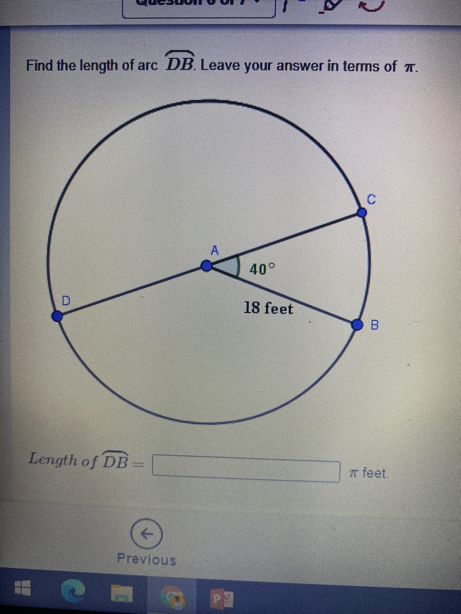 Find the length of arc DB. Leave your answer in terms of T.
40°
D
18 feet
B.
Length of DB
T feet.
Previous
