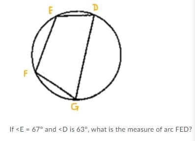 D.
F
If <E = 67° and <D is 63°, what is the measure of arc FED?
