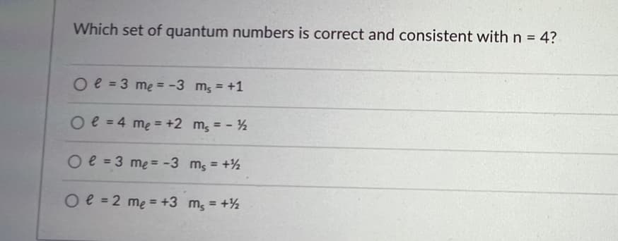 Which set of quantum numbers is correct and consistent with n = 4?
Oe=3 me = -3
O e = 4 m₂ = +2
Oe=3 m₂ = -3
Oe=2 m₂ = +3
ms = +1
m₂ = - ½
ms = +¹
m₂ = + ½