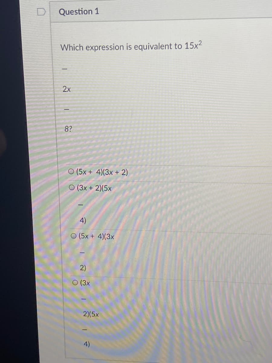 Question 1
Which expression is equivalent to 15x2
|
2x
8?
O (5x + 4)(3x + 2)
O (3x + 2)(5x
4)
O (5x + 4)(3x
2)
O (3x
2)(5x
4)
