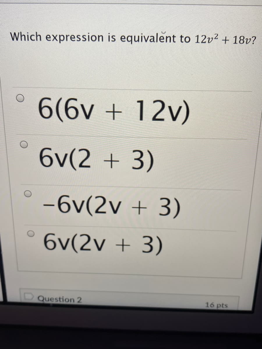 Which expression is equivalent to 12v2 + 18v?
6(6v + 12v)
6v(2 + 3)
-6v(2v + 3)
6v(2v + 3)
Question 2
16 pts
