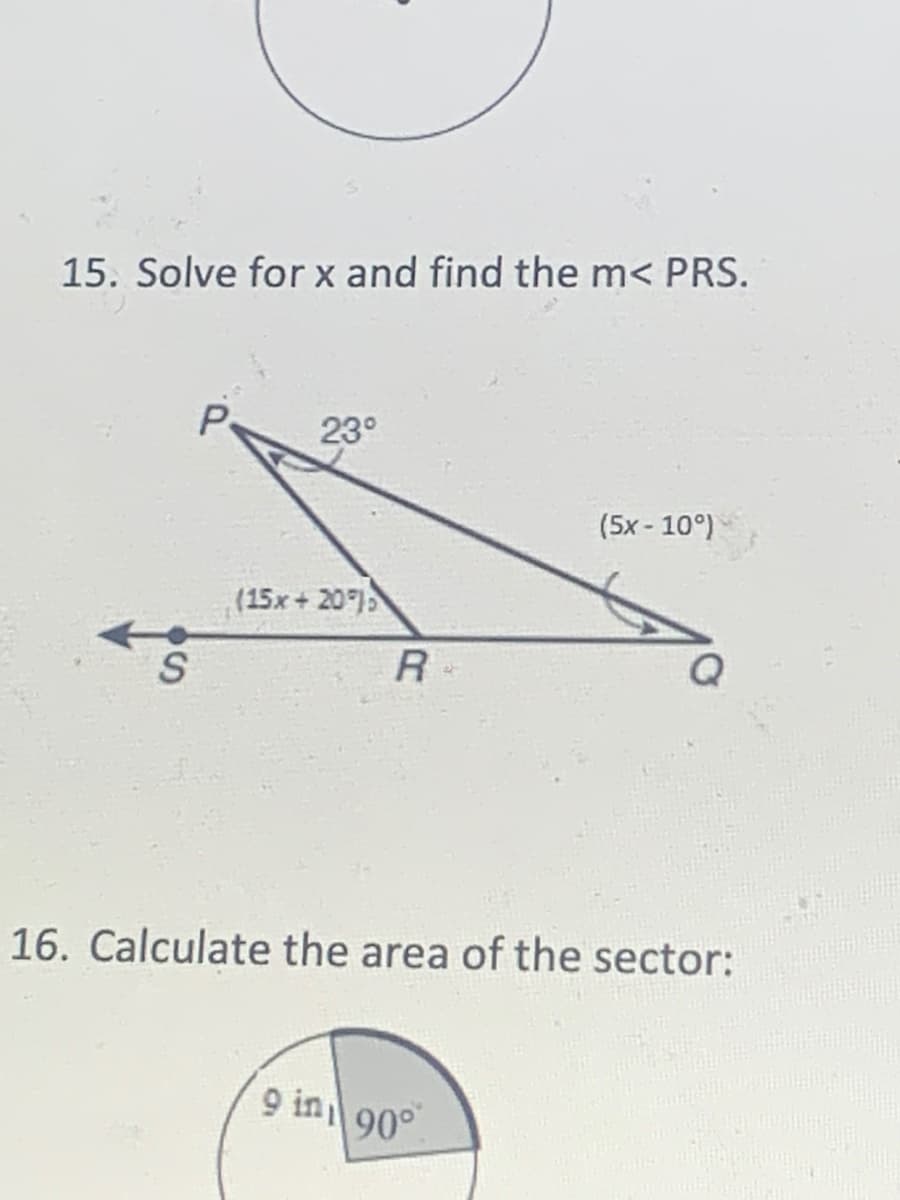 15. Solve for x and find the m< PRS.
23°
(5x - 10°)
(15x + 20)
R
16. Calculate the area of the sector:
90°
