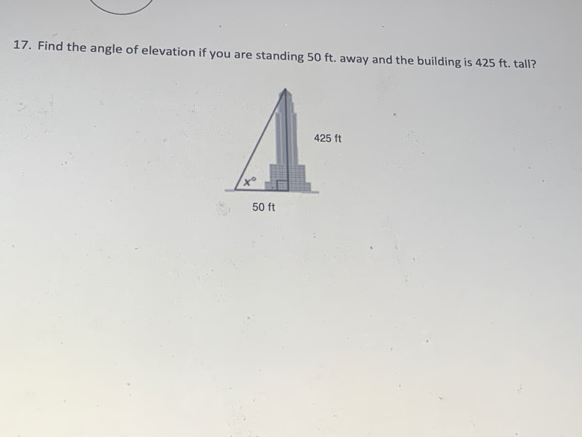 17. Find the angle of elevation if you are standing 50 ft. away and the building is 425 ft. tall?
425 ft
to
50 ft
