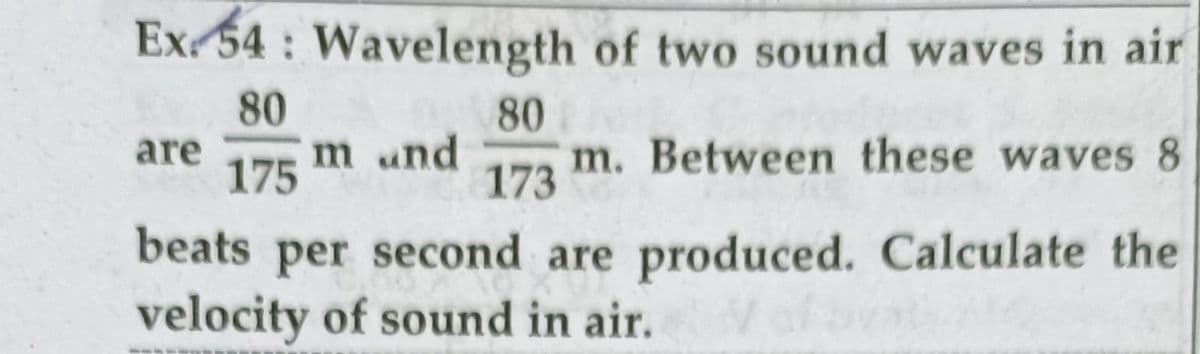 Ex54 Wavelength of two sound waves in air
80
80
m und
175
173 m. Between these waves 8
173
are
beats per second are produced. Calculate the
velocity of sound in air.
