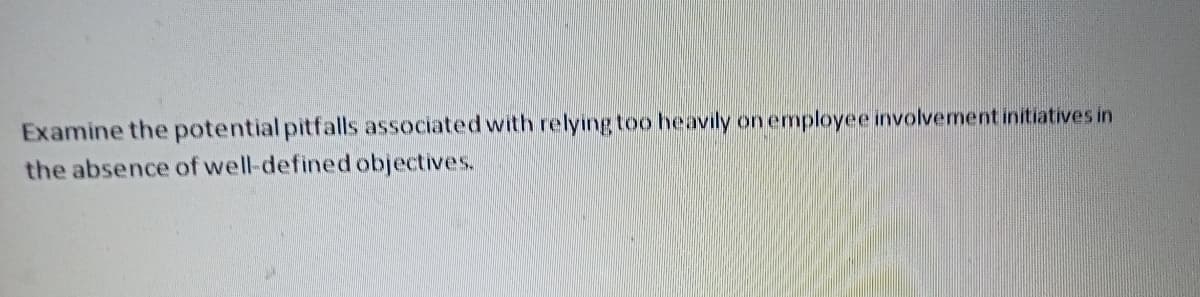 Examine the potential pitfalls associated with relying too heavily on employee involvement initiatives in
the absence of well-defined objectives.