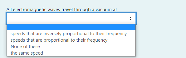 All electromagnetic waves travel through a vacuum at
speeds that are inversely proportional to their frequency
speeds that are proportional to their frequency
None of these
the same speed
