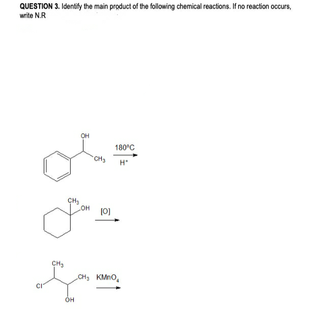 QUESTION 3. Identify the main product of the following chemical reactions. If no reaction occurs,
write N.R
OH
180°C
CH3
H*
CH3
OH
(0)
CH3
CH3 KMNO,
он
