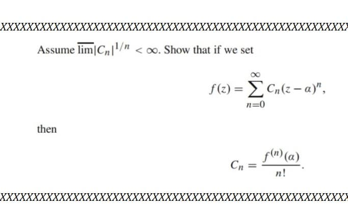 XXXXXXXXXXXXXXXXXXXXXXXXXXXXXXXXXXXXXXXXXXXXXXXXXXXXX
Assume lim|cn|¹/n <∞o. Show that if we set
then
f(z) = ΣCn(z-a)",
n=0
Cn
f(n) (a)
n!
XXXXXXXXXXXXXXXXXXXXXXXXXXXXXXXXXXXXXXXXXXXXXXXXXXXXX