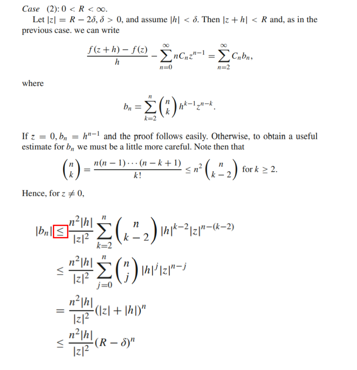 Case (2): 0 < R <∞0.
Let |z| = R-28, d > 0, and assume |h| <d. Then [z + h| < R and, as in the
previous case. we can write
where
(3) =
Hence, for z # 0,
f(z+h)-f(z)
h
VI
If z = 0, bn = h"-1 and the proof follows easily. Otherwise, to obtain a useful
estimate for b, we must be a little more careful. Note then that
=
5
bn
‚n²|h|·
|z|²
- ΣnCnz"-1 = [Cnbn,
n=0
n=2
n
=
= Σ(^) n²-¹_n-k.
k=2
n(n-1)(n-k+1)
k!
= n²|h|
|z|²
n²|h|
|z|²
n
|bn|≤ -2 (₁-²-2) ||h|k−2|z|n—(k−2)
k=2
²H()W=-/
-(|z|+|h|)"
-(R-8)"
n
m² (₁ ²₂2) for
<n²
for k ≥ 2.