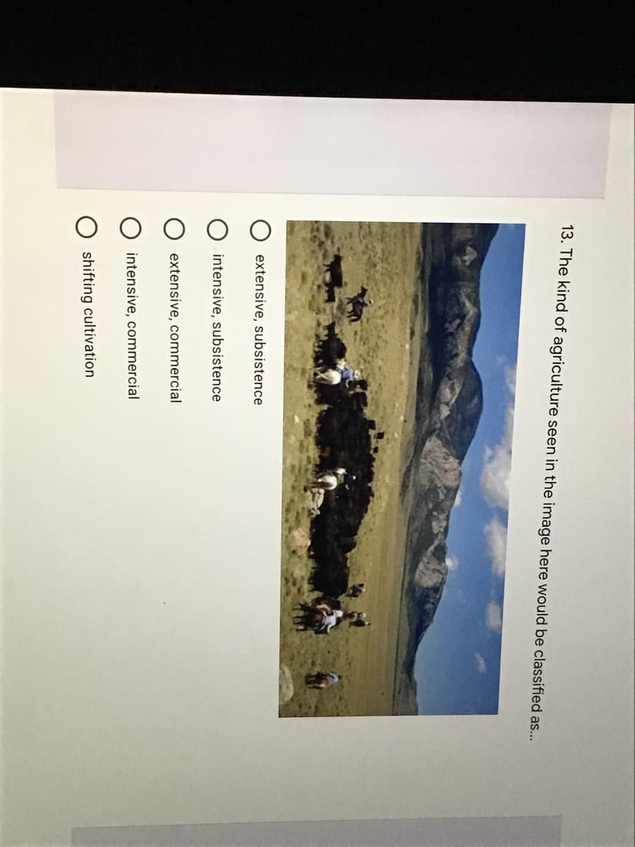 13. The kind of agriculture seen in the image here would be classified as...
extensive, subsistence
intensive, subsistence
extensive, commercial
intensive, commercial
shifting cultivation
