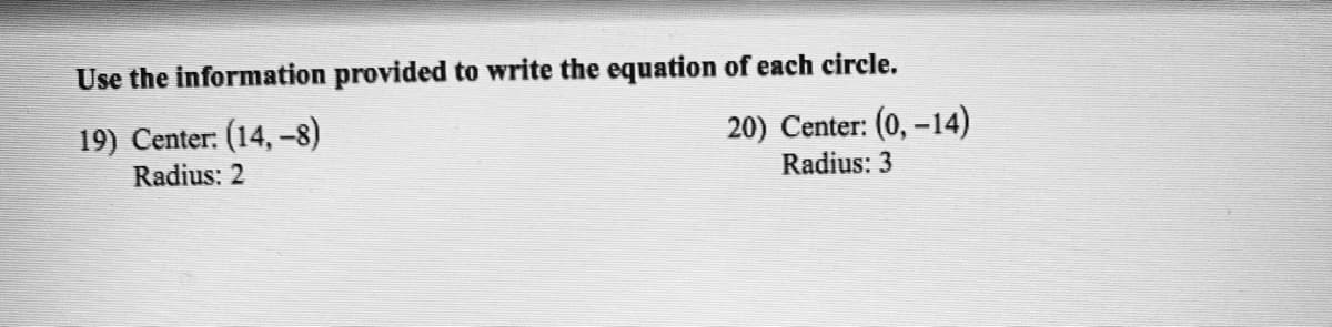 Use the information provided to write the equation of each circle.
19) Center: (14, -8)
Radius: 2
20) Center: (0, -14)
Radius: 3
