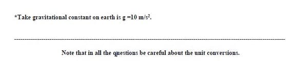 *Take gravitational constant on earth is g =10 m/s?.
Note that in all the questions be careful about the unit conversions.
