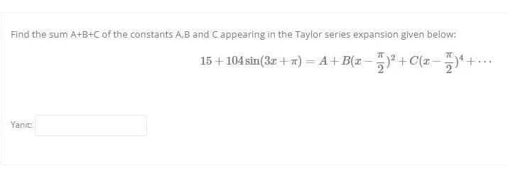 Find the sum A+B+C of the constants A,B and Cappearing in the Taylor series expansion given below:
15+ 104 sin(3z +7) = A+ B(x -
– 5² +C(x - 5)* +..
Yanıt:
