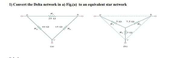 1) Convert the Delta network in a) Fig.(a) to an equivalent star network
25 (2
10 (2
(a)
15.02
Ra
592 7.50
(b)