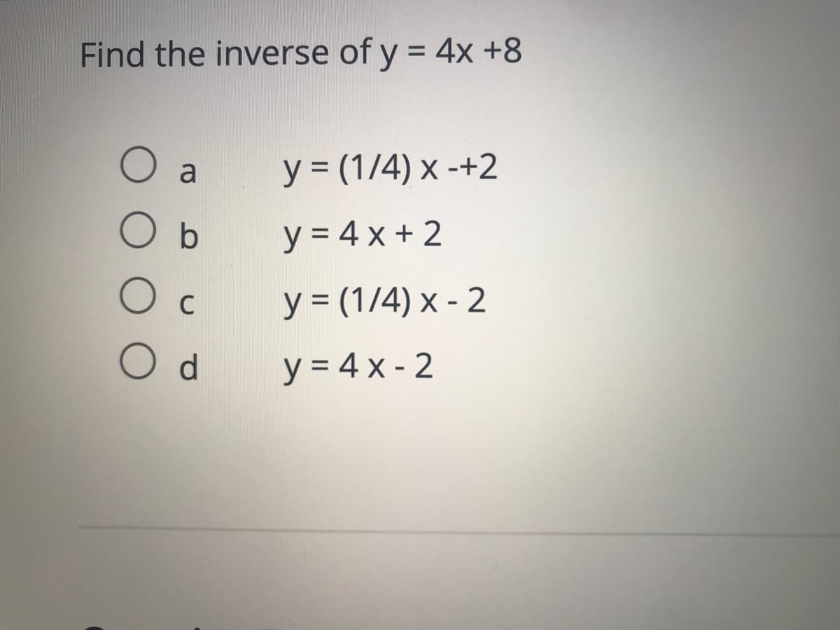 Find the inverse of y = 4x +8
%3D
O a
y = (1/4) x -+2
y = 4 x + 2
y = (1/4) x - 2
C
d.
y = 4 x - 2
