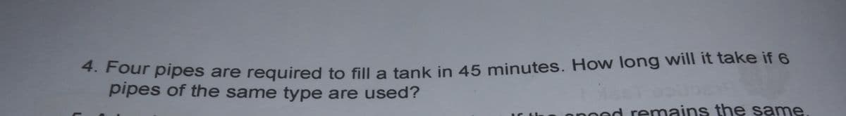 our pipes are required to fill a tank in 45 minutes. How long will it take if 6
pipes of the same type are used?
poed remains the same
