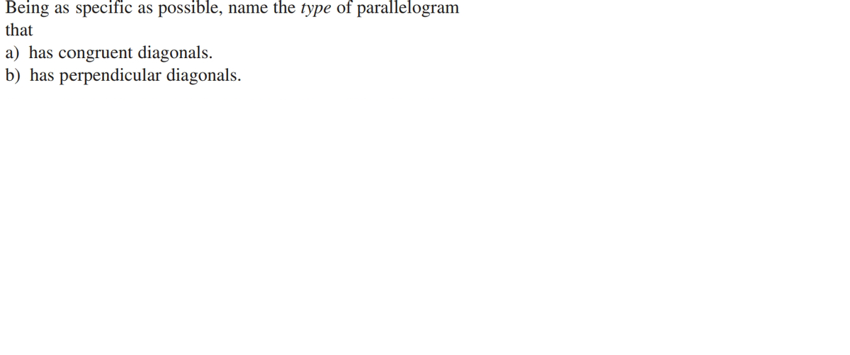 Being
as
specific
possible,
name the type of parallelogram
as
that
a) has congruent diagonals.
b) has perpendicular diagonals.
