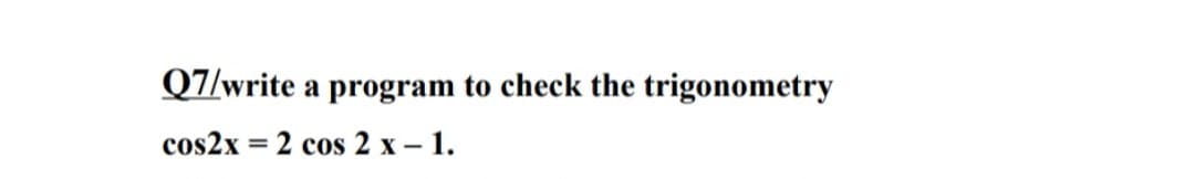 Q7/write :
a program to check the trigonometry
cos2x = 2 cos 2 x – 1.
