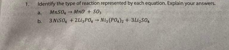 1.
Identify the type of reaction represented by each equation. Explain your answers.
- Mno + S03
a.
b.
3 NiSO, + 2LizP0, → Ni3 (PO,)2 + 3Li,SO,
