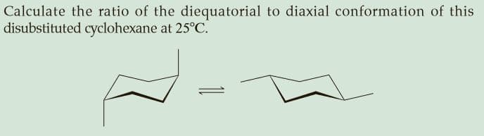 Calculate the ratio of the diequatorial to diaxial conformation of this
disubstituted cyclohexane at 25°C.
